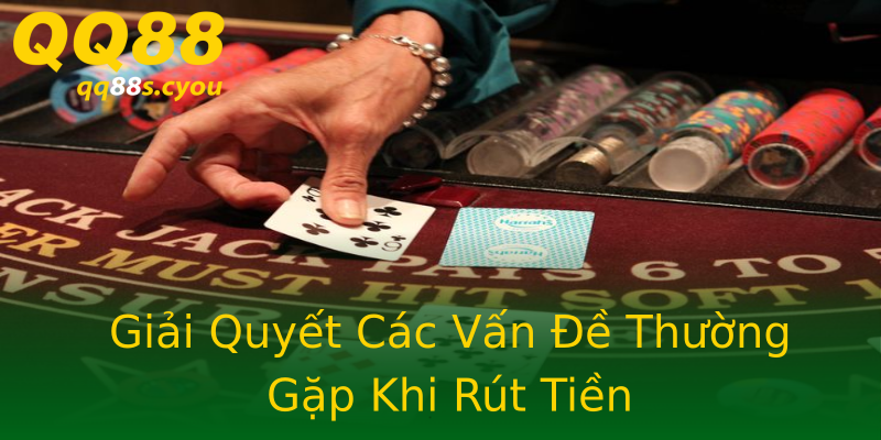 Giải Quyết Các Vấn Đề Thường Gặp Khi Rút Tiền Giải Quyết Các Vấn Đề Thường Gặp Khi Rút Tiền